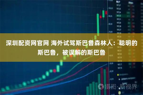 深圳配资网官网 海外试驾斯巴鲁森林人：聪明的斯巴鲁，被误解的斯巴鲁