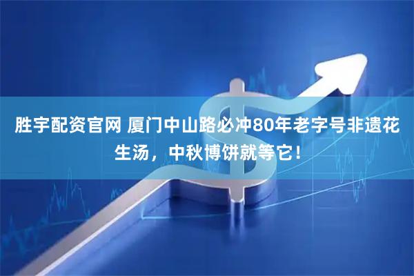 胜宇配资官网 厦门中山路必冲80年老字号非遗花生汤，中秋博饼就等它！