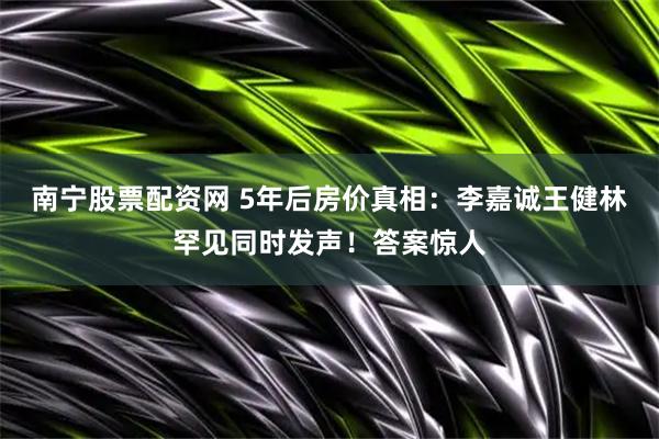 南宁股票配资网 5年后房价真相：李嘉诚王健林罕见同时发声！答案惊人