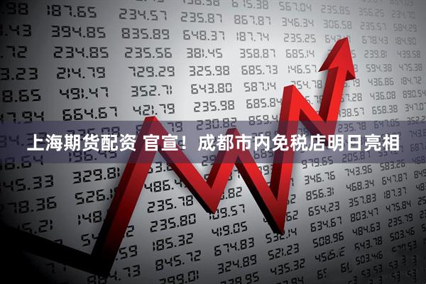 上海期货配资 官宣！成都市内免税店明日亮相