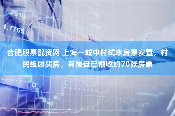 合肥股票配资网 上海一城中村试水房票安置，村民组团买房，有楼盘已预收约70张房票