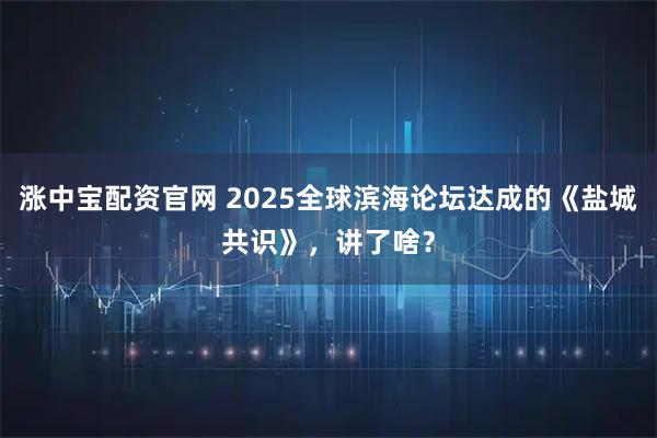 涨中宝配资官网 2025全球滨海论坛达成的《盐城共识》，讲了啥？