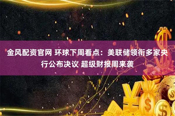 金风配资官网 环球下周看点：美联储领衔多家央行公布决议 超级财报周来袭