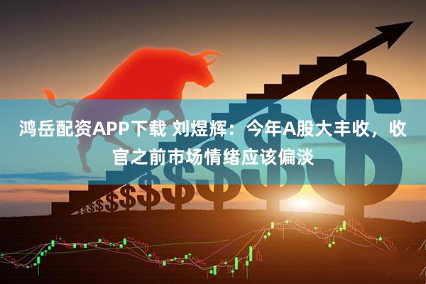 鸿岳配资APP下载 刘煜辉：今年A股大丰收，收官之前市场情绪应该偏淡
