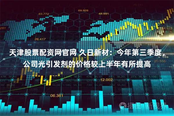 天津股票配资网官网 久日新材：今年第三季度，公司光引发剂的价格较上半年有所提高