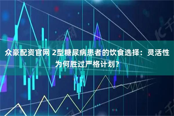 众豪配资官网 2型糖尿病患者的饮食选择：灵活性为何胜过严格计划？