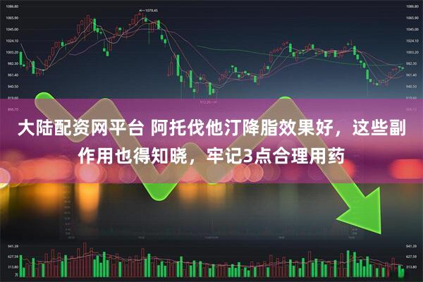 大陆配资网平台 阿托伐他汀降脂效果好，这些副作用也得知晓，牢记3点合理用药