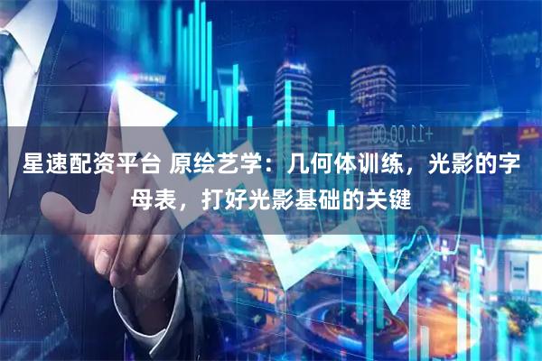 星速配资平台 原绘艺学：几何体训练，光影的字母表，打好光影基础的关键