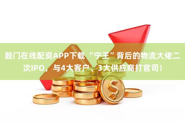 股门在线配资APP下载 “宁王”背后的物流大佬二次IPO，与4大客户、3大供应商打官司！
