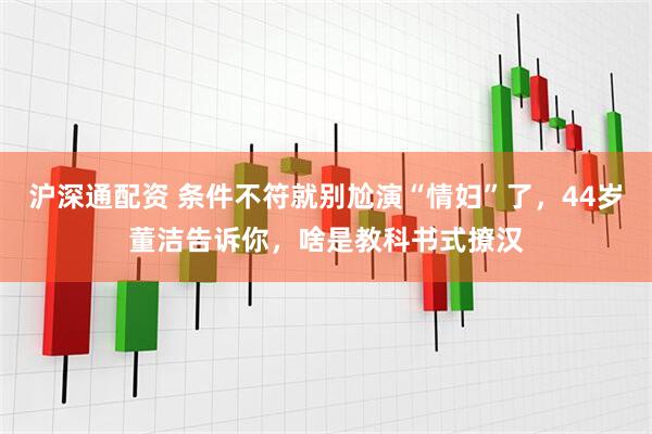 沪深通配资 条件不符就别尬演“情妇”了，44岁董洁告诉你，啥是教科书式撩汉