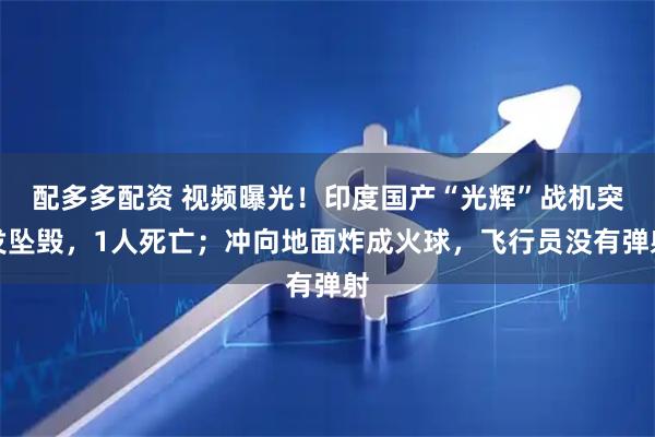 配多多配资 视频曝光！印度国产“光辉”战机突发坠毁，1人死亡；冲向地面炸成火球，飞行员没有弹射
