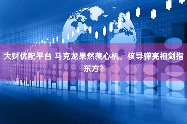 大财优配平台 马克龙果然藏心机，核导弹亮相剑指东方？