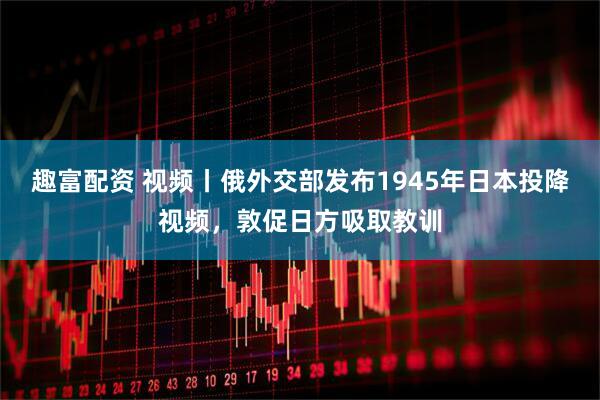 趣富配资 视频丨俄外交部发布1945年日本投降视频，敦促日方吸取教训