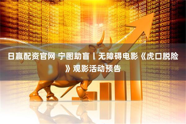 日赢配资官网 宁图助盲丨无障碍电影《虎口脱险》观影活动预告
