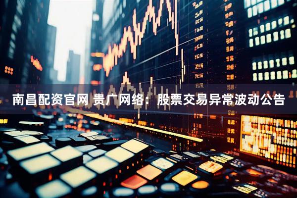 南昌配资官网 贵广网络：股票交易异常波动公告