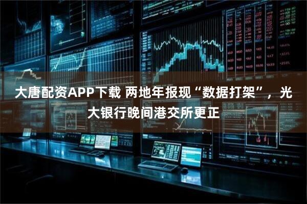 大唐配资APP下载 两地年报现“数据打架”，光大银行晚间港交所更正