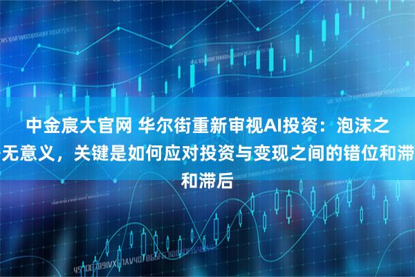 中金宸大官网 华尔街重新审视AI投资：泡沫之争无意义，关键是如何应对投资与变现之间的错位和滞后