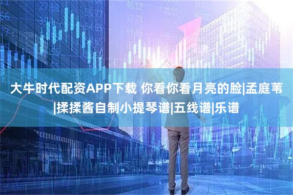 大牛时代配资APP下载 你看你看月亮的脸|孟庭苇|揉揉酱自制小提琴谱|五线谱|乐谱