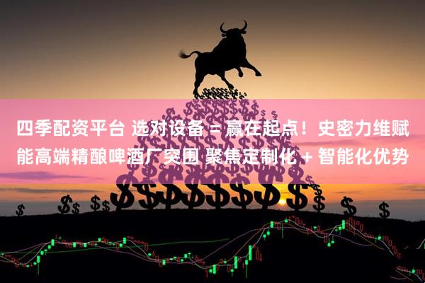 四季配资平台 选对设备 = 赢在起点！史密力维赋能高端精酿啤酒厂突围 聚焦定制化 + 智能化优势