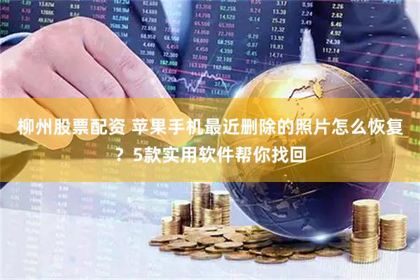 柳州股票配资 苹果手机最近删除的照片怎么恢复？5款实用软件帮你找回