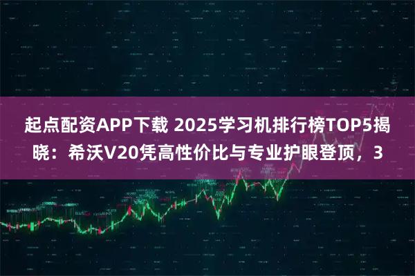 起点配资APP下载 2025学习机排行榜TOP5揭晓：希沃V20凭高性价比与专业护眼登顶，3