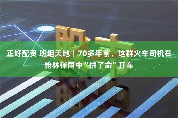 正好配资 班组天地丨70多年前，这群火车司机在枪林弹雨中“拼了命”开车