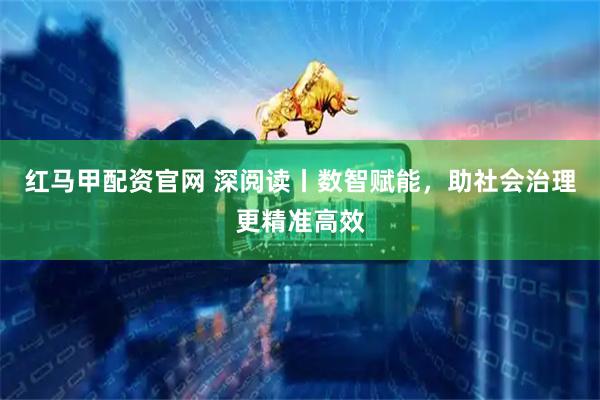 红马甲配资官网 深阅读丨数智赋能，助社会治理更精准高效