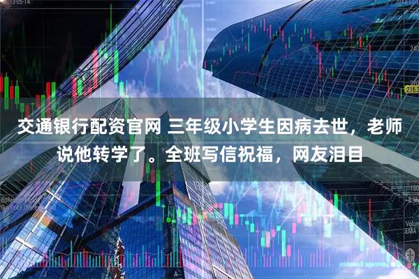 交通银行配资官网 三年级小学生因病去世，老师说他转学了。全班写信祝福，网友泪目