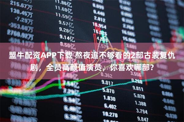 盟牛配资APP下载 熬夜追不够看的2部古装复仇剧，全员高颜值演员，你喜欢哪部？