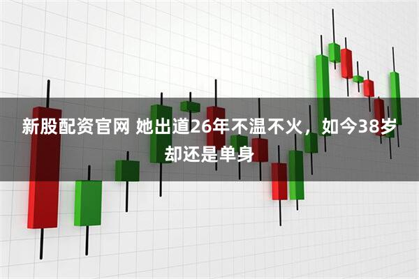 新股配资官网 她出道26年不温不火，如今38岁却还是单身
