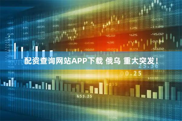 配资查询网站APP下载 俄乌 重大突发！