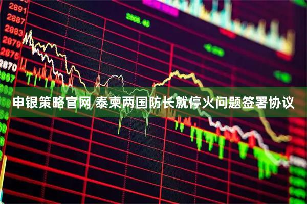 申银策略官网 泰柬两国防长就停火问题签署协议