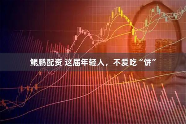 鲲鹏配资 这届年轻人，不爱吃“饼”