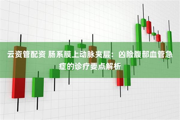 云资管配资 肠系膜上动脉夹层：凶险腹部血管急症的诊疗要点解析