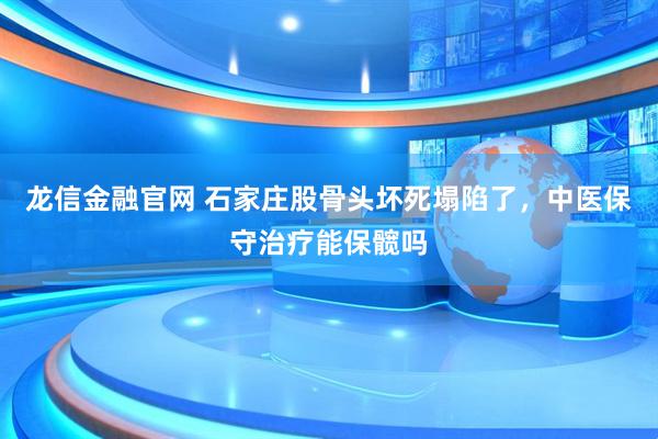 龙信金融官网 石家庄股骨头坏死塌陷了，中医保守治疗能保髋吗