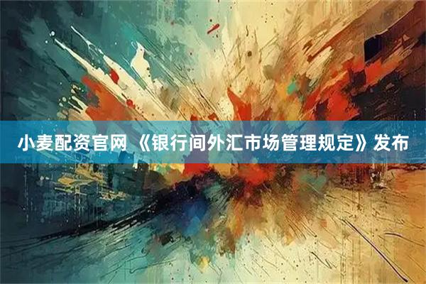 小麦配资官网 《银行间外汇市场管理规定》发布