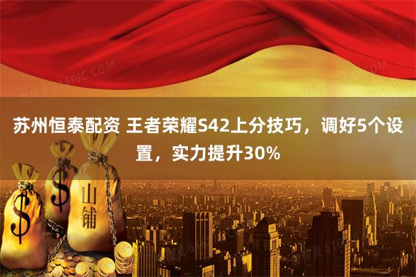 苏州恒泰配资 王者荣耀S42上分技巧，调好5个设置，实力提升30%