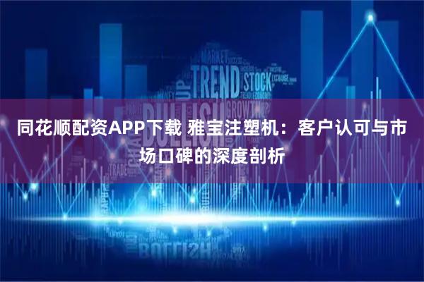同花顺配资APP下载 雅宝注塑机：客户认可与市场口碑的深度剖析