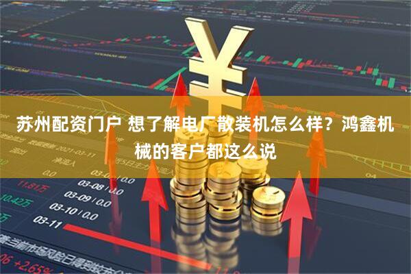 苏州配资门户 想了解电厂散装机怎么样？鸿鑫机械的客户都这么说