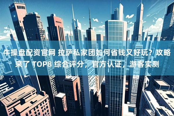 牛操盘配资官网 拉萨私家团如何省钱又好玩？攻略来了 TOP8 综合评分，官方认证，游客实测