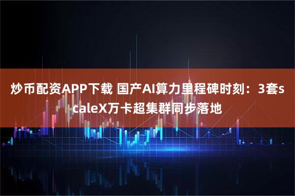 炒币配资APP下载 国产AI算力里程碑时刻：3套scaleX万卡超集群同步落地