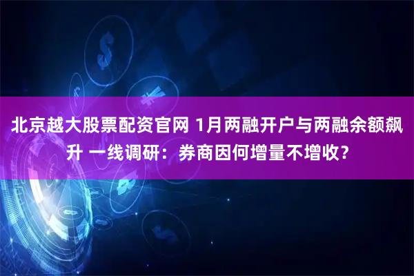 北京越大股票配资官网 1月两融开户与两融余额飙升 一线调研：券商因何增量不增收？