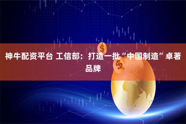 神牛配资平台 工信部：打造一批“中国制造”卓著品牌