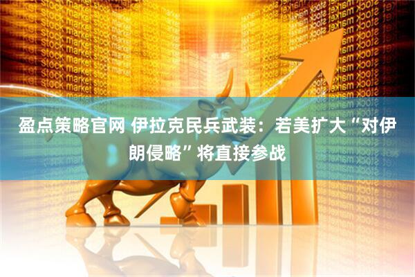 盈点策略官网 伊拉克民兵武装：若美扩大“对伊朗侵略”将直接参战