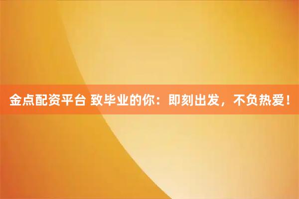 金点配资平台 致毕业的你：即刻出发，不负热爱！