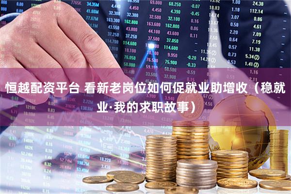 恒越配资平台 看新老岗位如何促就业助增收（稳就业·我的求职故事）