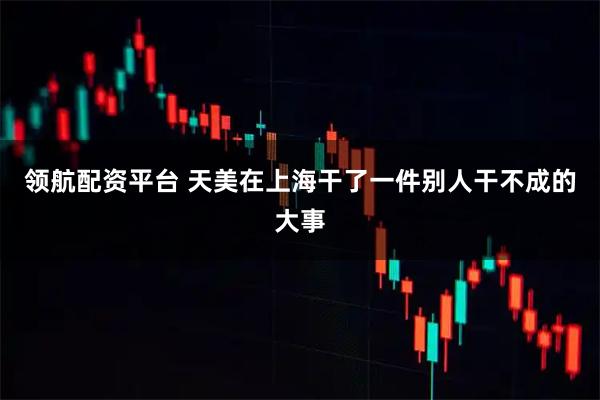 领航配资平台 天美在上海干了一件别人干不成的大事