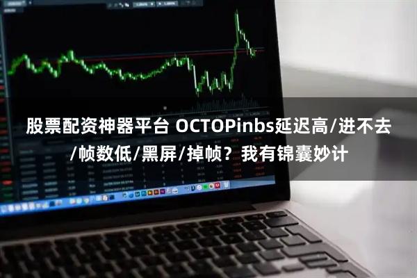 股票配资神器平台 OCTOPinbs延迟高/进不去/帧数低/黑屏/掉帧？我有锦囊妙计
