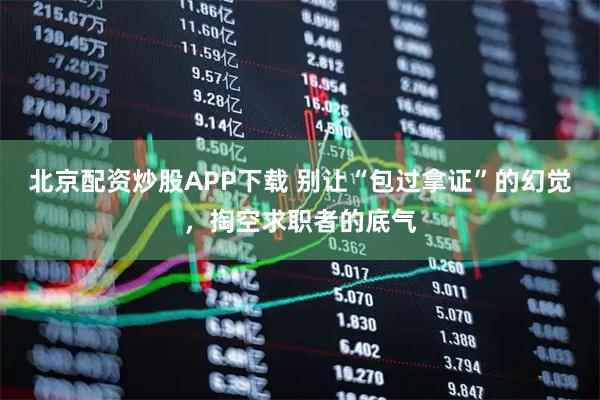 北京配资炒股APP下载 别让“包过拿证”的幻觉，掏空求职者的底气