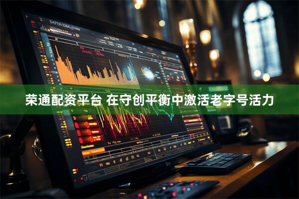 荣通配资平台 在守创平衡中激活老字号活力